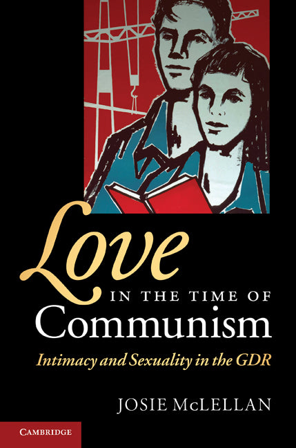 Love in the Time of Communism; Intimacy and Sexuality in the GDR (Hardback) 9780521898911