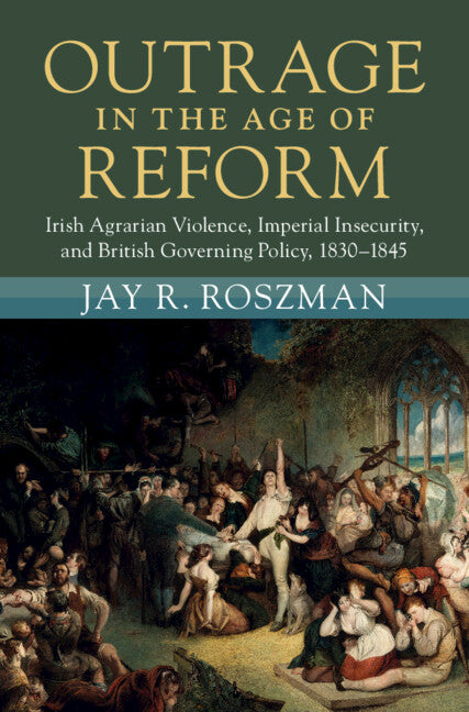 Outrage in the Age of Reform; Irish Agrarian Violence, Imperial Insecurity, and British Governing Policy, 1830–1845 (Hardback) 9781009186780