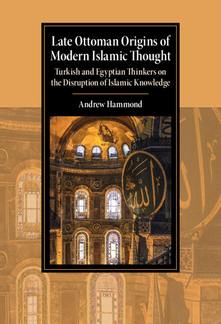 Late Ottoman Origins of Modern Islamic Thought; Turkish and Egyptian Thinkers on the Disruption of Islamic Knowledge (Hardback) 9781009199506