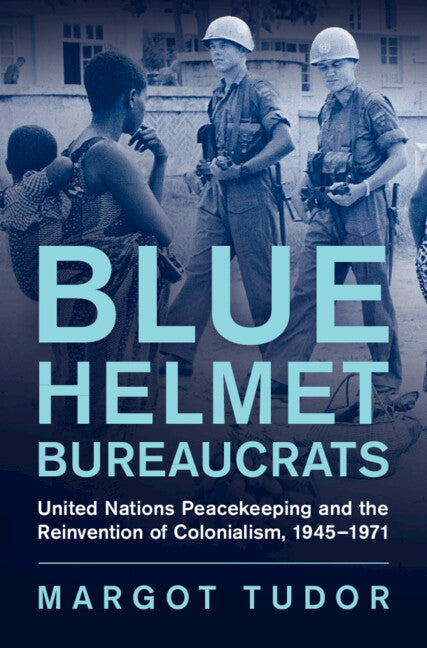 Blue Helmet Bureaucrats; United Nations Peacekeeping and the Reinvention of Colonialism, 1945–1971 (Hardback) 9781009264921