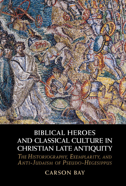 Biblical Heroes and Classical Culture in Christian Late Antiquity; The Historiography, Exemplarity, and Anti-Judaism of Pseudo-Hegesippus (Hardback) 9781009268561