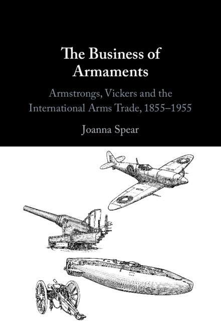 The Business of Armaments; Armstrongs, Vickers and the International Arms Trade, 1855–1955 (Hardback) 9781009297523