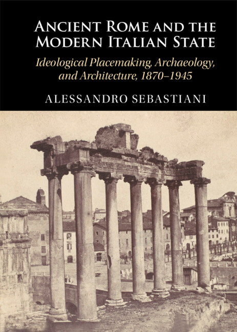 Ancient Rome and the Modern Italian State; Ideological Placemaking, Archaeology, and Architecture, 1870–1945 (Hardback) 9781009354103