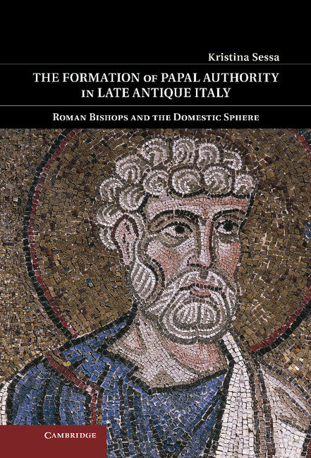 The Formation of Papal Authority in Late Antique Italy; Roman Bishops and the Domestic Sphere (Hardback) 9781107001060