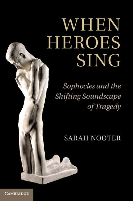 When Heroes Sing; Sophocles and the Shifting Soundscape of Tragedy (Hardback) 9781107001619