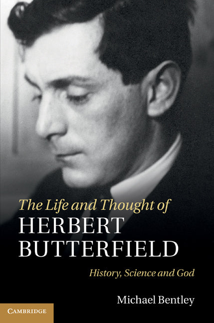 The Life and Thought of Herbert Butterfield; History, Science and God (Hardback) 9781107003972