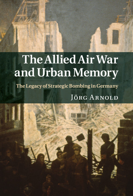 The Allied Air War and Urban Memory; The Legacy of Strategic Bombing in Germany (Hardback) 9781107004962