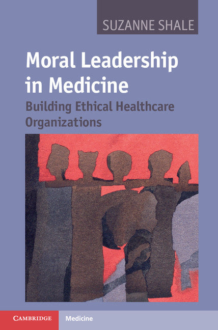 Moral Leadership in Medicine; Building Ethical Healthcare Organizations (Hardback) 9781107006157