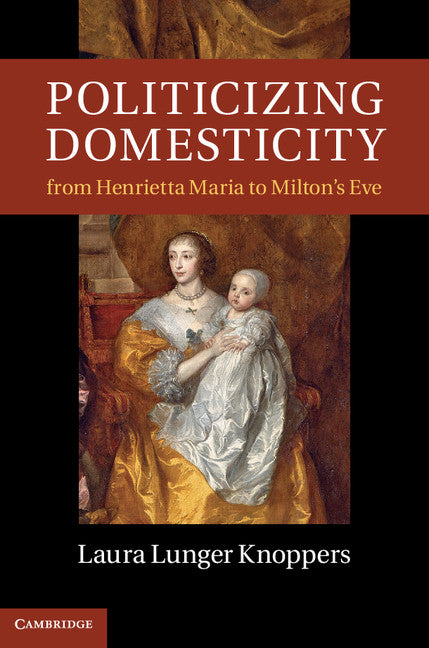 Politicizing Domesticity from Henrietta Maria to Milton's Eve (Hardback) 9781107007888
