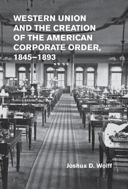 Western Union and the Creation of the American Corporate Order, 1845–1893 (Hardback) 9781107012288