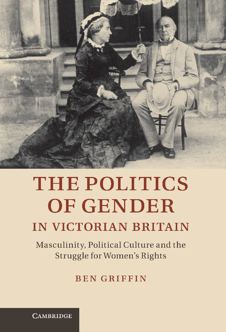 The Politics of Gender in Victorian Britain; Masculinity, Political Culture and the Struggle for Women's Rights (Hardback) 9781107015074