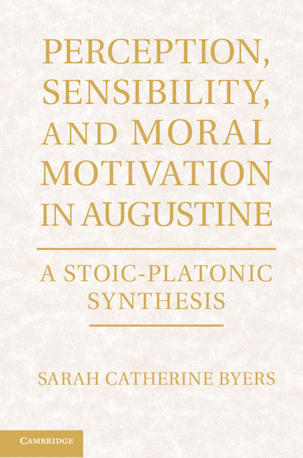 Perception, Sensibility, and Moral Motivation in Augustine; A Stoic-Platonic Synthesis (Hardback) 9781107017948