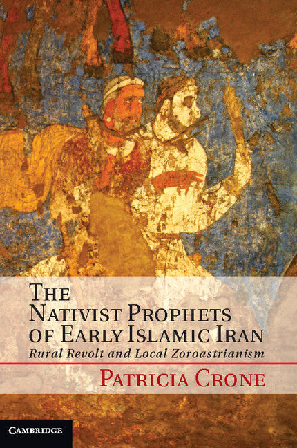 The Nativist Prophets of Early Islamic Iran; Rural Revolt and Local Zoroastrianism (Hardback) 9781107018792