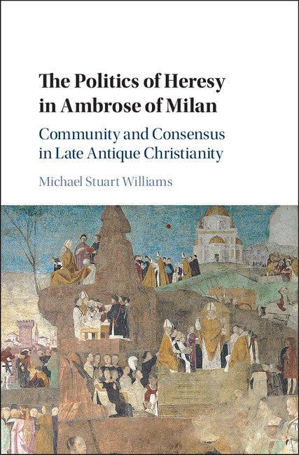 The Politics of Heresy in Ambrose of Milan; Community and Consensus in Late Antique Christianity (Hardback) 9781107019461