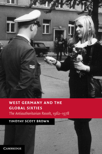 West Germany and the Global Sixties; The Anti-Authoritarian Revolt, 1962–1978 (Hardback) 9781107022553