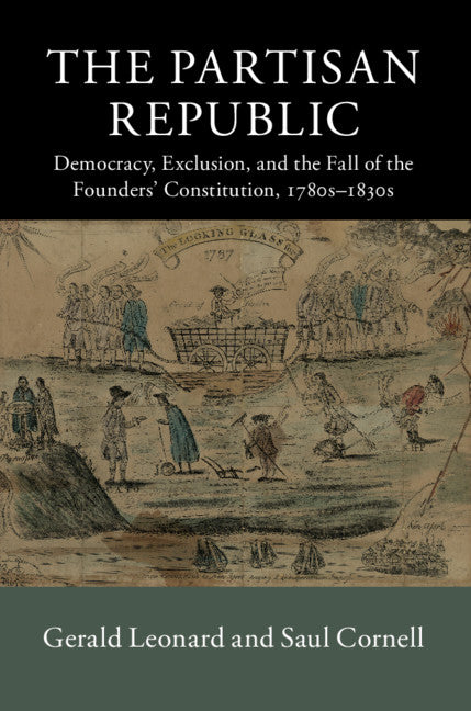 The Partisan Republic; Democracy, Exclusion, and the Fall of the Founders' Constitution, 1780s–1830s (Hardback) 9781107024168