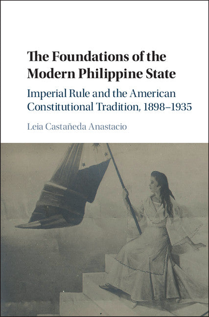 The Foundations of the Modern Philippine State; Imperial Rule and the American Constitutional Tradition in the Philippine Islands, 1898–1935 (Hardback) 9781107024670