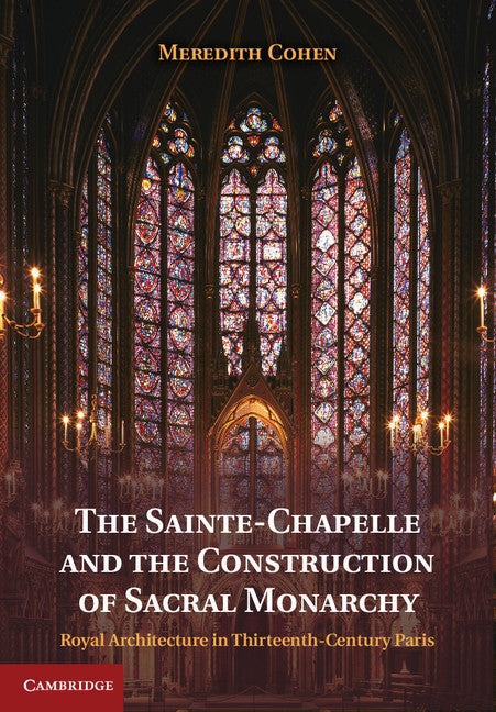 The Sainte-Chapelle and the Construction of Sacral Monarchy; Royal Architecture in Thirteenth-Century Paris (Hardback) 9781107025578