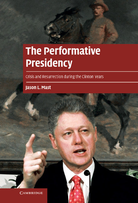 The Performative Presidency; Crisis and Resurrection during the Clinton Years (Hardback) 9781107026186