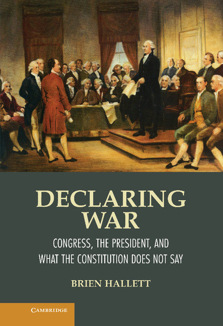 Declaring War; Congress, the President, and What the Constitution Does Not Say (Hardback) 9781107026926