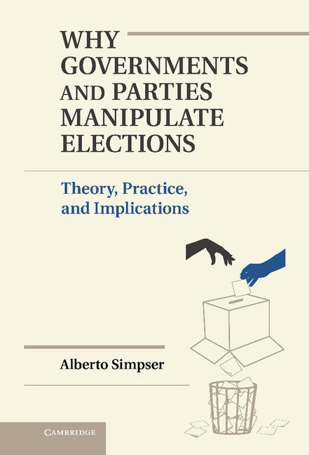 Why Governments and Parties Manipulate Elections; Theory, Practice, and Implications (Hardback) 9781107030541