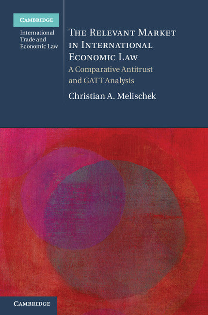 The Relevant Market in International Economic Law; A Comparative Antitrust and GATT Analysis (Hardback) 9781107031524