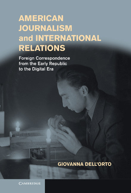 American Journalism and International Relations; Foreign Correspondence from the Early Republic to the Digital Era (Hardback) 9781107031951