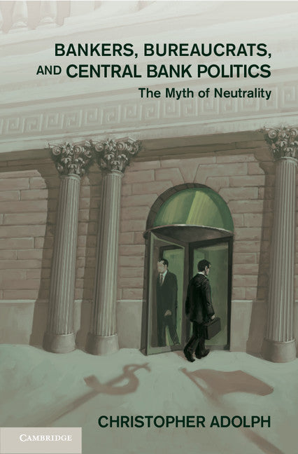 Bankers, Bureaucrats, and Central Bank Politics; The Myth of Neutrality (Hardback) 9781107032613