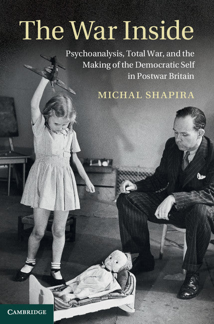 The War Inside; Psychoanalysis, Total War, and the Making of the Democratic Self in Postwar Britain (Hardback) 9781107035133