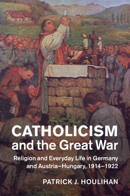 Catholicism and the Great War; Religion and Everyday Life in Germany and Austria-Hungary, 1914–1922 (Hardback) 9781107035140