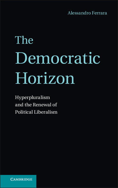 The Democratic Horizon; Hyperpluralism and the Renewal of Political Liberalism (Hardback) 9781107035515