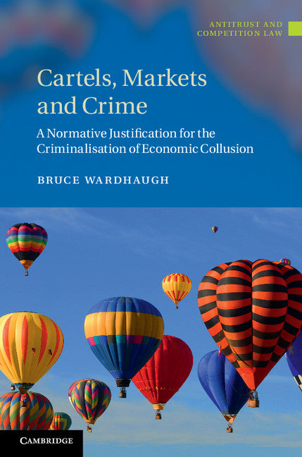 Cartels, Markets and Crime; A Normative Justification for the Criminalisation of Economic Collusion (Hardback) 9781107036307