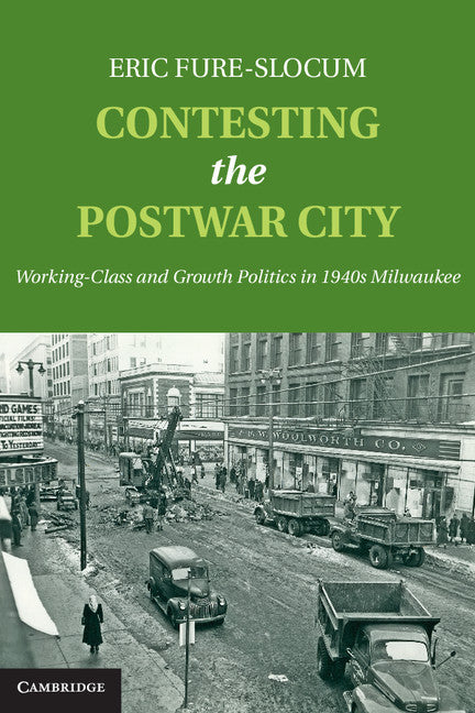 Contesting the Postwar City; Working-Class and Growth Politics in 1940s Milwaukee (Hardback) 9781107036352