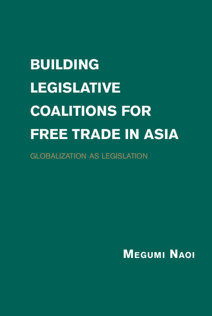 Building Legislative Coalitions for Free Trade in Asia; Globalization as Legislation (Hardback) 9781107037038