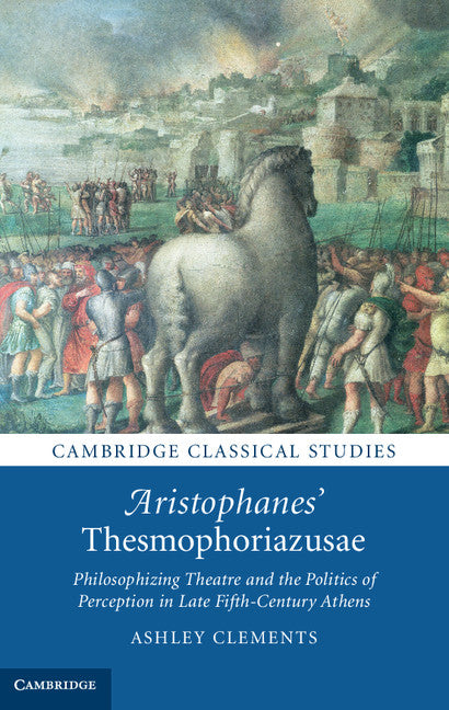 Aristophanes' Thesmophoriazusae; Philosophizing Theatre and the Politics of Perception in Late Fifth-Century Athens (Hardback) 9781107040823