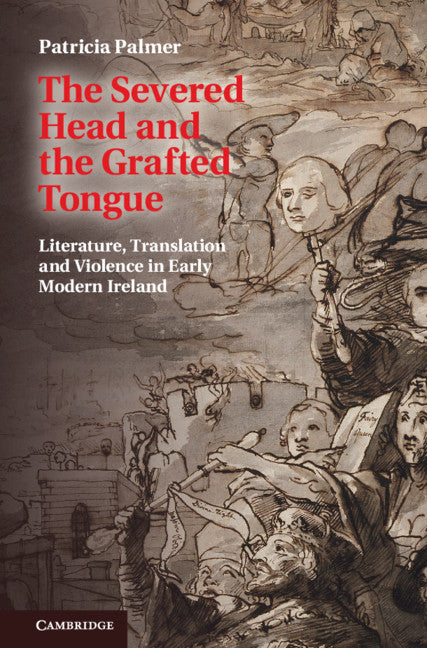 The Severed Head and the Grafted Tongue; Literature, Translation and Violence in Early Modern Ireland (Hardback) 9781107041844