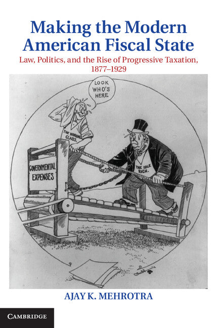 Making the Modern American Fiscal State; Law, Politics, and the Rise of Progressive Taxation, 1877–1929 (Hardback) 9781107043923