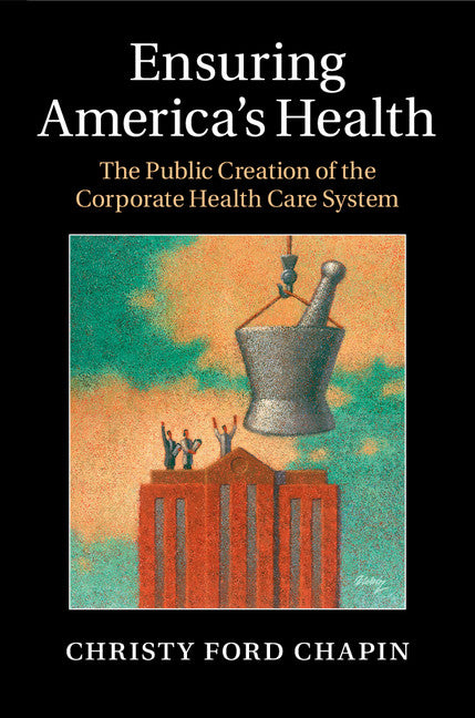 Ensuring America's Health; The Public Creation of the Corporate Health Care System (Hardback) 9781107044883