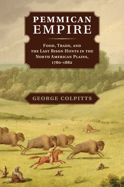 Pemmican Empire; Food, Trade, and the Last Bison Hunts in the North American Plains, 1780–1882 (Hardback) 9781107044906