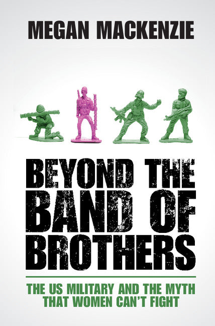 Beyond the Band of Brothers; The US Military and the Myth that Women Can't Fight (Hardback) 9781107049765