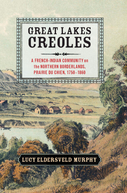 Great Lakes Creoles; A French-Indian Community on the Northern Borderlands, Prairie du Chien, 1750–1860 (Hardback) 9781107052864