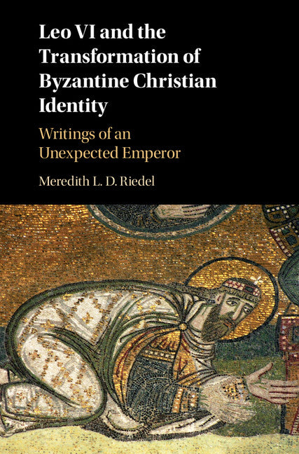 Leo VI and the Transformation of Byzantine Christian Identity; Writings of an Unexpected Emperor (Hardback) 9781107053076