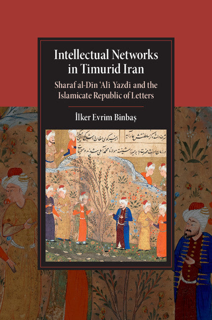 Intellectual Networks in Timurid Iran; Sharaf al-D?n ‘Al? Yazd? and the Islamicate Republic of Letters (Hardback) 9781107054240