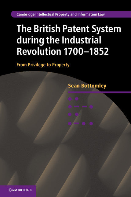 The British Patent System during the Industrial Revolution 1700–1852; From Privilege to Property (Hardback) 9781107058293