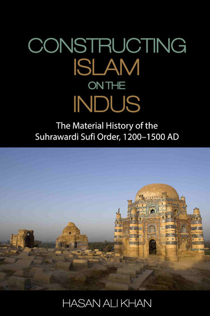 Constructing Islam on the Indus; The Material History of the Suhrawardi Sufi Order, 1200–1500 AD (Hardback) 9781107062900