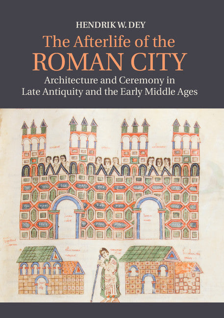 The Afterlife of the Roman City; Architecture and Ceremony in Late Antiquity and the Early Middle Ages (Hardback) 9781107069183