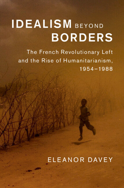 Idealism beyond Borders; The French Revolutionary Left and the Rise of Humanitarianism, 1954–1988 (Hardback) 9781107069589