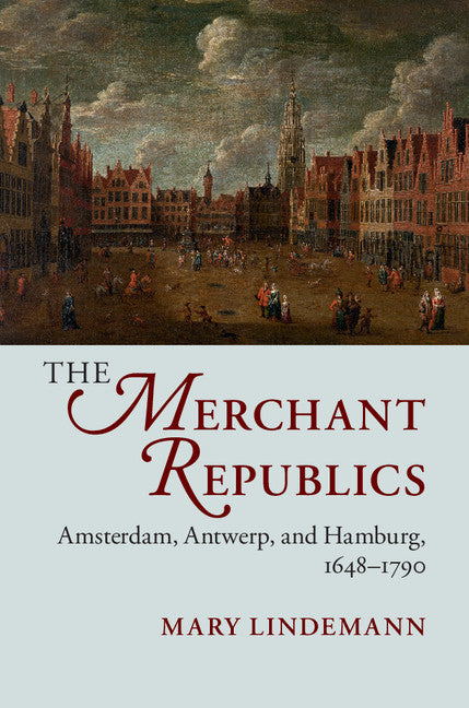 The Merchant Republics; Amsterdam, Antwerp, and Hamburg, 1648–1790 (Hardback) 9781107074439