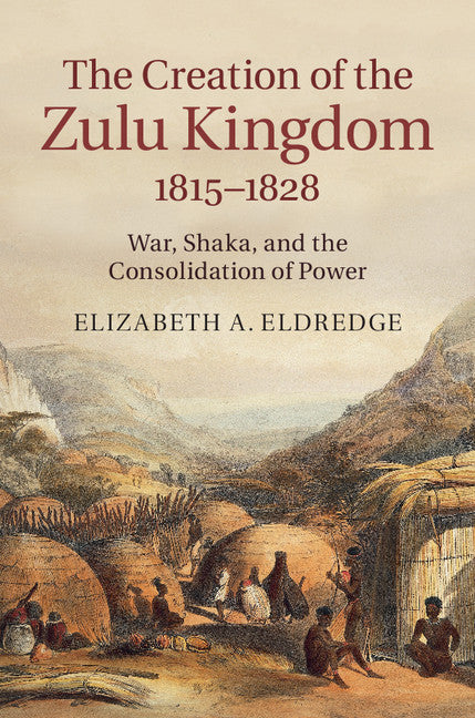 The Creation of the Zulu Kingdom, 1815–1828; War, Shaka, and the Consolidation of Power (Hardback) 9781107075320