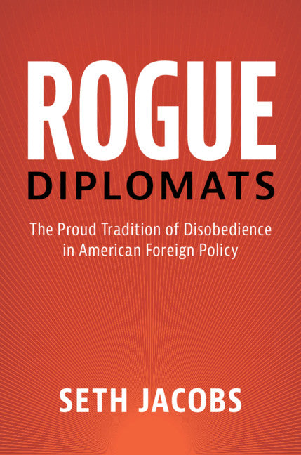 Rogue Diplomats; The Proud Tradition of Disobedience in American Foreign Policy (Hardback) 9781107079472